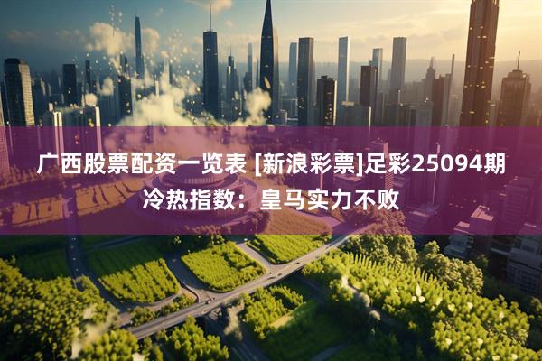广西股票配资一览表 [新浪彩票]足彩25094期冷热指数：皇马实力不败