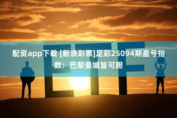 配资app下载 [新浪彩票]足彩25094期盈亏指数：巴黎曼城皆可胆