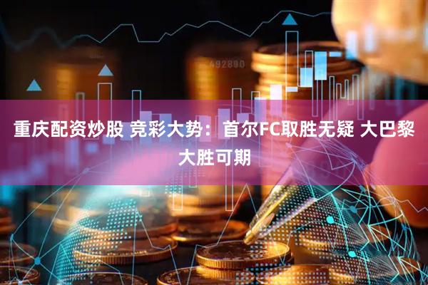 重庆配资炒股 竞彩大势：首尔FC取胜无疑 大巴黎大胜可期