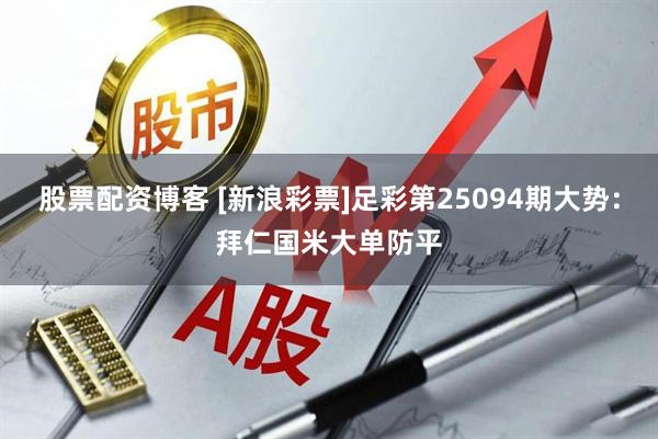 股票配资博客 [新浪彩票]足彩第25094期大势：拜仁国米大单防平