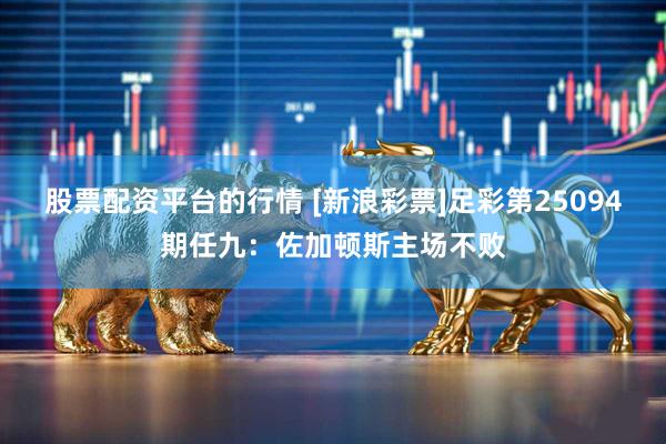 股票配资平台的行情 [新浪彩票]足彩第25094期任九：佐加顿斯主场不败