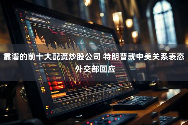 靠谱的前十大配资炒股公司 特朗普就中美关系表态 外交部回应