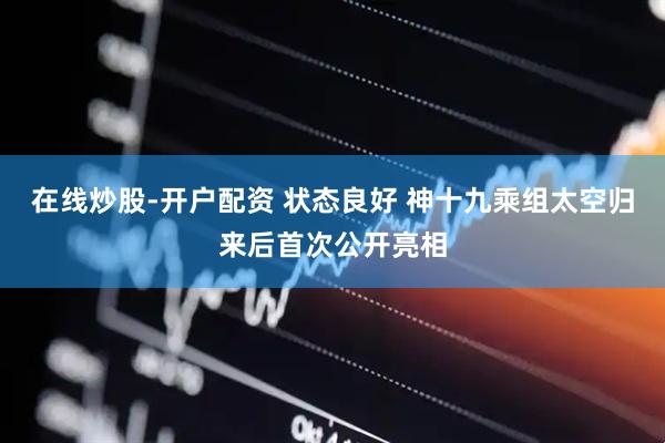 在线炒股-开户配资 状态良好 神十九乘组太空归来后首次公开亮相