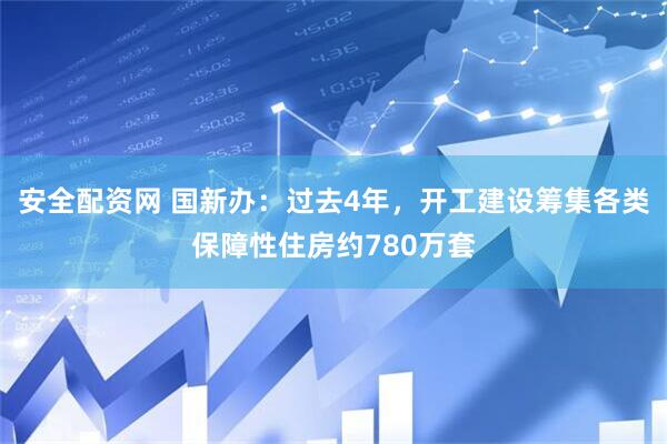 安全配资网 国新办：过去4年，开工建设筹集各类保障性住房约780万套