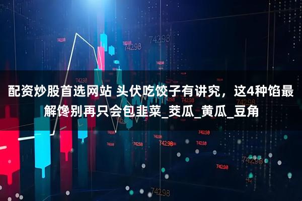 配资炒股首选网站 头伏吃饺子有讲究，这4种馅最解馋别再只会包韭菜_茭瓜_黄瓜_豆角