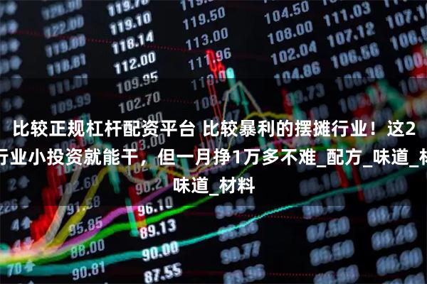 比较正规杠杆配资平台 比较暴利的摆摊行业！这2个行业小投资就能干，但一月挣1万多不难_配方_味道_材料