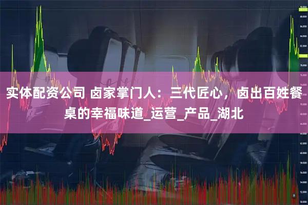 实体配资公司 卤家掌门人：三代匠心，卤出百姓餐桌的幸福味道_运营_产品_湖北