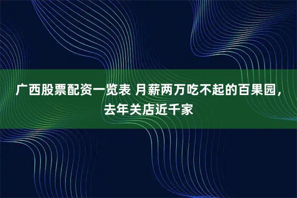 广西股票配资一览表 月薪两万吃不起的百果园，去年关店近千家