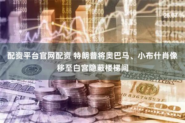 配资平台官网配资 特朗普将奥巴马、小布什肖像移至白宫隐蔽楼梯间