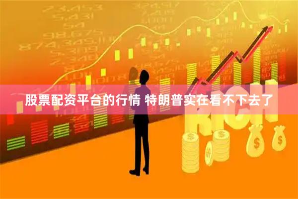 股票配资平台的行情 特朗普实在看不下去了
