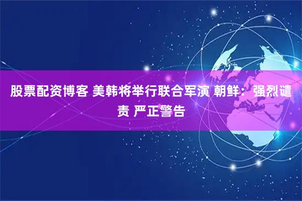 股票配资博客 美韩将举行联合军演 朝鲜：强烈谴责 严正警告