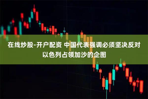 在线炒股-开户配资 中国代表强调必须坚决反对以色列占领加沙的企图