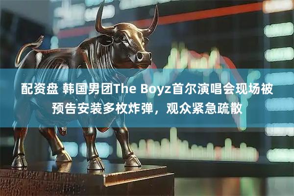 配资盘 韩国男团The Boyz首尔演唱会现场被预告安装多枚炸弹，观众紧急疏散