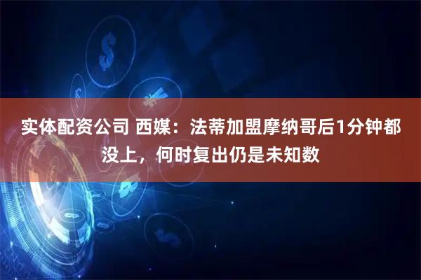 实体配资公司 西媒：法蒂加盟摩纳哥后1分钟都没上，何时复出仍是未知数