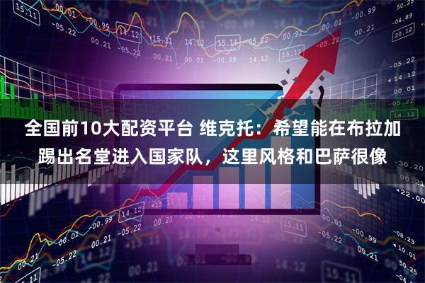 全国前10大配资平台 维克托：希望能在布拉加踢出名堂进入国家队，这里风格和巴萨很像