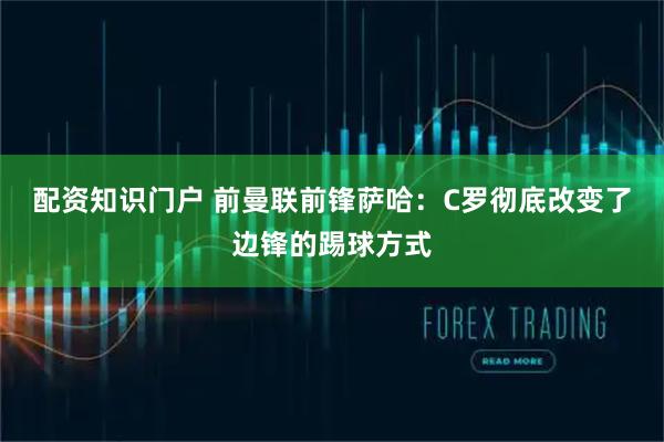 配资知识门户 前曼联前锋萨哈：C罗彻底改变了边锋的踢球方式