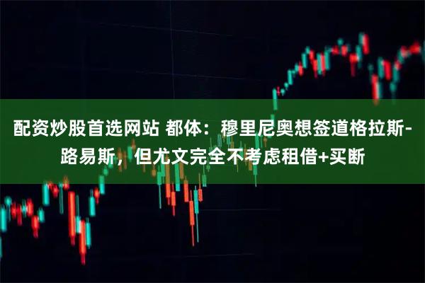 配资炒股首选网站 都体：穆里尼奥想签道格拉斯-路易斯，但尤文完全不考虑租借+买断